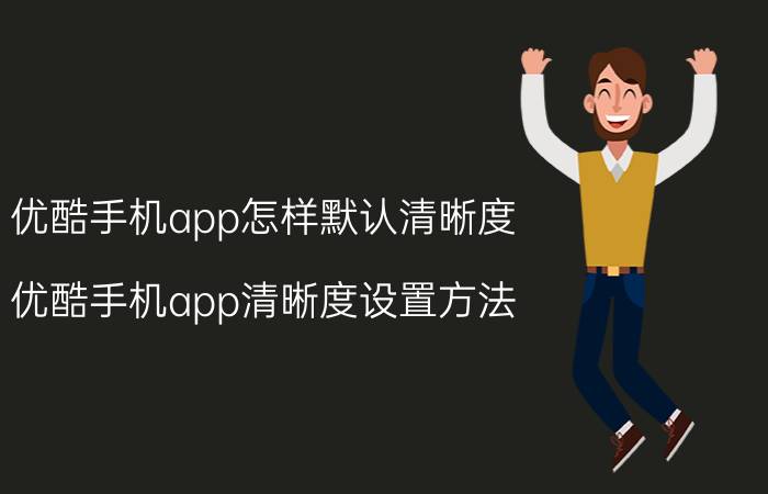 优酷手机app怎样默认清晰度 优酷手机app清晰度设置方法